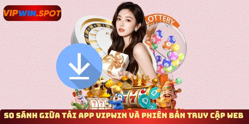 So sánh giữa tải app Vipwin và phiên bản truy cập web 